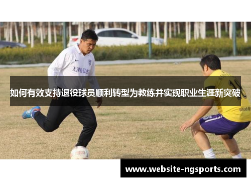 如何有效支持退役球员顺利转型为教练并实现职业生涯新突破 如何有效支持退役球员顺利转型为教练并实现职业生涯新突破