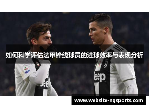如何科学评估法甲锋线球员的进球效率与表现分析 如何科学评估法甲锋线球员的进球效率与表现分析