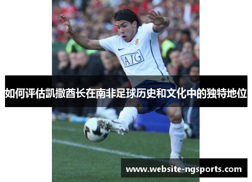 如何评估凯撒酋长在南非足球历史和文化中的独特地位 如何评估凯撒酋长在南非足球历史和文化中的独特地位