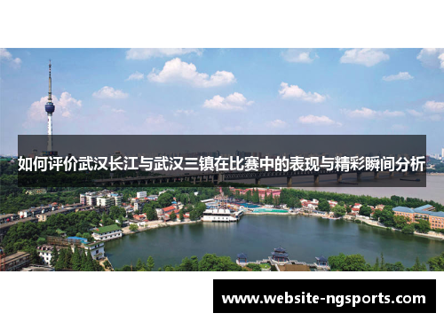 如何评价武汉长江与武汉三镇在比赛中的表现与精彩瞬间分析