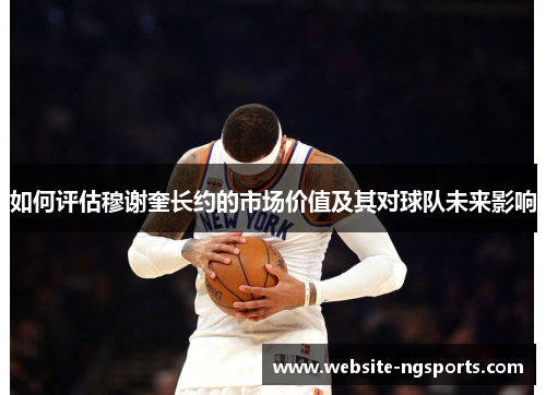 如何评估穆谢奎长约的市场价值及其对球队未来影响 如何评估穆谢奎长约的市场价值及其对球队未来影响