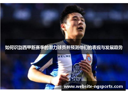 如何识别西甲新赛季的潜力球员并预测他们的表现与发展趋势 如何识别西甲新赛季的潜力球员并预测他们的表现与发展趋势