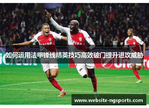 如何运用法甲锋线精英技巧高效破门提升进攻威胁 如何运用法甲锋线精英技巧高效破门提升进攻威胁