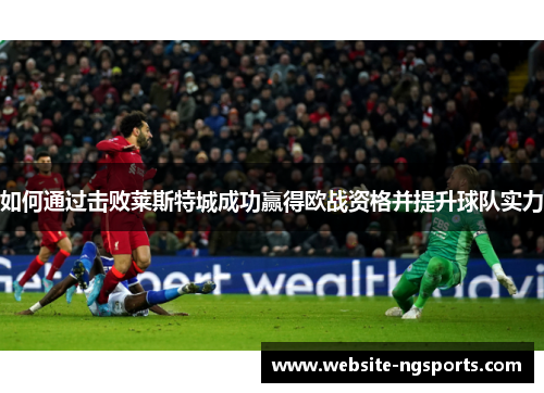 如何通过击败莱斯特城成功赢得欧战资格并提升球队实力