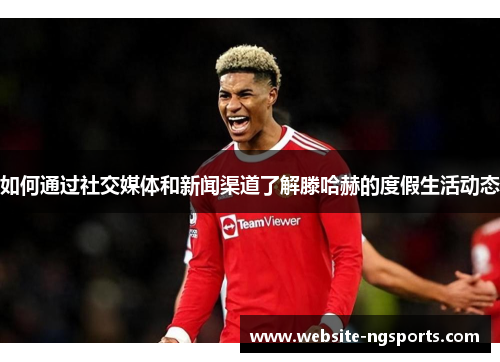 如何通过社交媒体和新闻渠道了解滕哈赫的度假生活动态 如何通过社交媒体和新闻渠道了解滕哈赫的度假生活动态