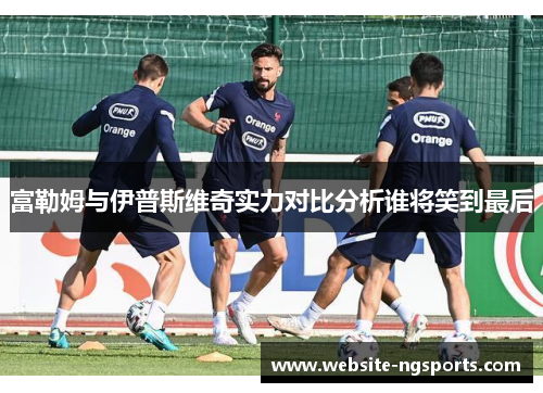 富勒姆与伊普斯维奇实力对比分析谁将笑到最后