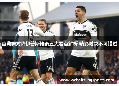 富勒姆对阵伊普斯维奇五大看点解析 精彩对决不可错过