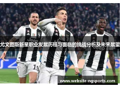 尤文图斯新星职业发展历程与面临的挑战分析及未来展望 尤文图斯新星职业发展历程与面临的挑战分析及未来展望