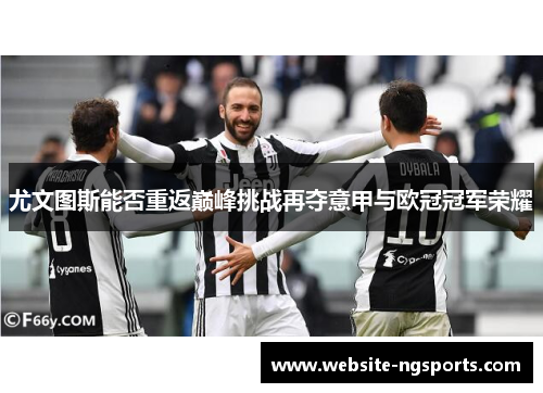 尤文图斯能否重返巅峰挑战再夺意甲与欧冠冠军荣耀 尤文图斯能否重返巅峰挑战再夺意甲与欧冠冠军荣耀
