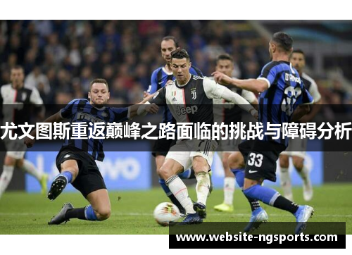 尤文图斯重返巅峰之路面临的挑战与障碍分析