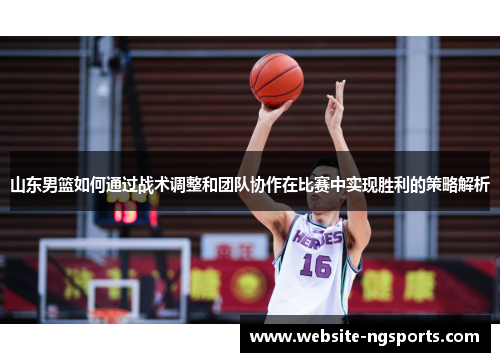 山东男篮如何通过战术调整和团队协作在比赛中实现胜利的策略解析