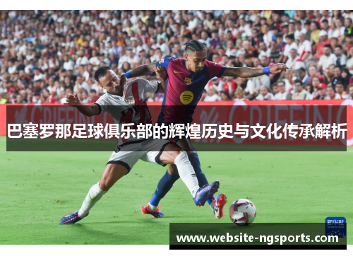 巴塞罗那足球俱乐部的辉煌历史与文化传承解析