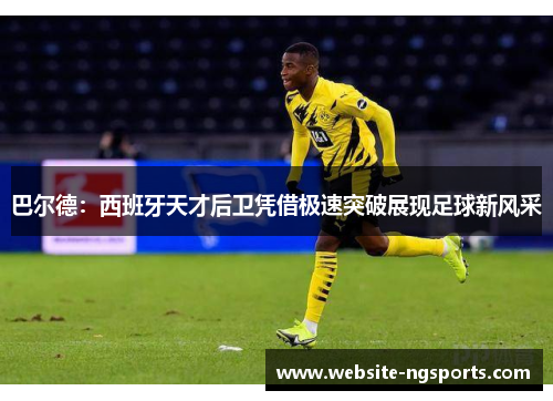 巴尔德：西班牙天才后卫凭借极速突破展现足球新风采