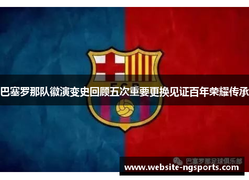 巴塞罗那队徽演变史回顾五次重要更换见证百年荣耀传承 巴塞罗那队徽演变史回顾五次重要更换见证百年荣耀传承