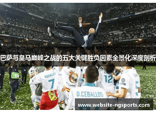 巴萨与皇马巅峰之战的五大关键胜负因素全景化深度剖析 巴萨与皇马巅峰之战的五大关键胜负因素全景化深度剖析