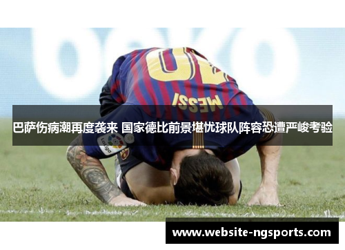 巴萨伤病潮再度袭来 国家德比前景堪忧球队阵容恐遭严峻考验 巴萨伤病潮再度袭来 国家德比前景堪忧球队阵容恐遭严峻考验