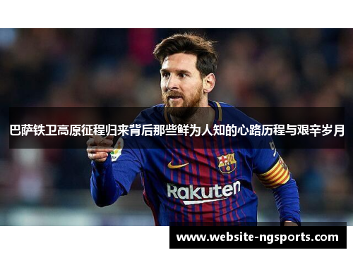 巴萨铁卫高原征程归来背后那些鲜为人知的心路历程与艰辛岁月 巴萨铁卫高原征程归来背后那些鲜为人知的心路历程与艰辛岁月