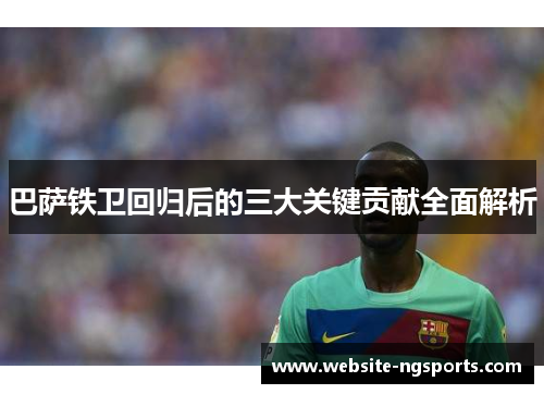 巴萨铁卫回归后的三大关键贡献全面解析 巴萨铁卫回归后的三大关键贡献全面解析