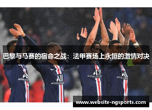 巴黎与马赛的宿命之战:法甲赛场上永恒的激情对决 巴黎与马赛的宿命之战:法甲赛场上永恒的激情对决