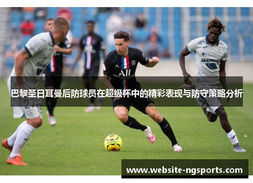 巴黎圣日耳曼后防球员在超级杯中的精彩表现与防守策略分析 巴黎圣日耳曼后防球员在超级杯中的精彩表现与防守策略分析