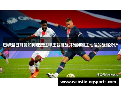 巴黎圣日耳曼如何迎接法甲王朝挑战并维持霸主地位的战略分析