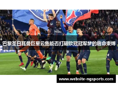 巴黎圣日耳曼巨星云集能否打破欧冠冠军梦的宿命束缚 巴黎圣日耳曼巨星云集能否打破欧冠冠军梦的宿命束缚