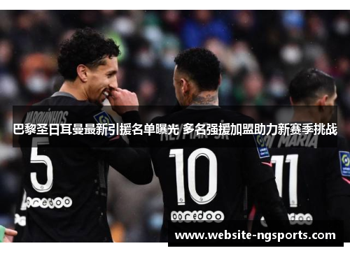 巴黎圣日耳曼最新引援名单曝光 多名强援加盟助力新赛季挑战