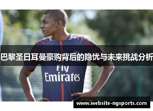 巴黎圣日耳曼豪购背后的隐忧与未来挑战分析 巴黎圣日耳曼豪购背后的隐忧与未来挑战分析