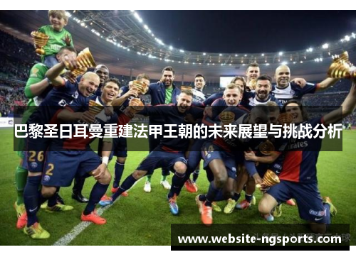 巴黎圣日耳曼重建法甲王朝的未来展望与挑战分析
