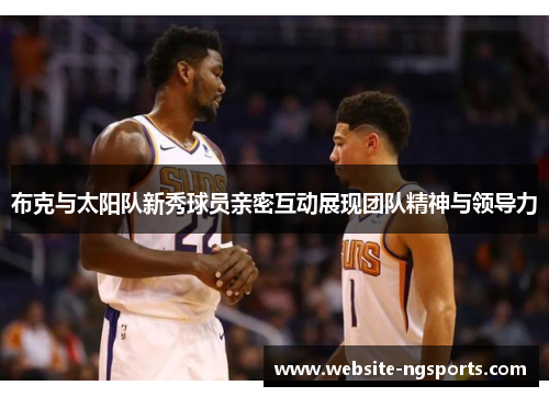 布克与太阳队新秀球员亲密互动展现团队精神与领导力