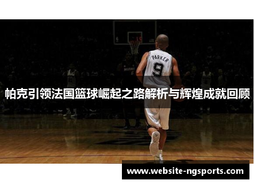 帕克引领法国篮球崛起之路解析与辉煌成就回顾 帕克引领法国篮球崛起之路解析与辉煌成就回顾