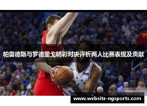 帕雷德斯与罗德里戈精彩对决评析两人比赛表现及贡献 帕雷德斯与罗德里戈精彩对决评析两人比赛表现及贡献