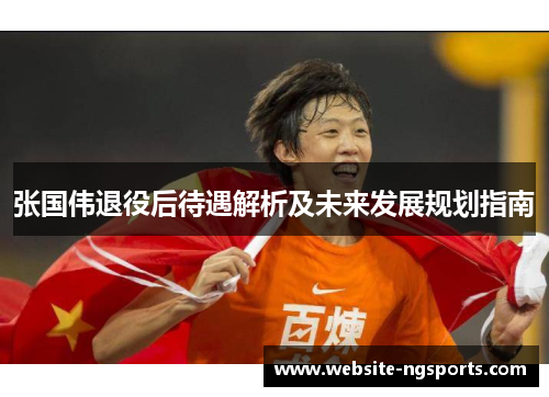 张国伟退役后待遇解析及未来发展规划指南 张国伟退役后待遇解析及未来发展规划指南