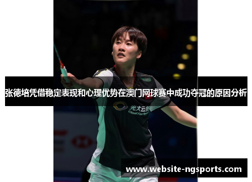 张德培凭借稳定表现和心理优势在澳门网球赛中成功夺冠的原因分析