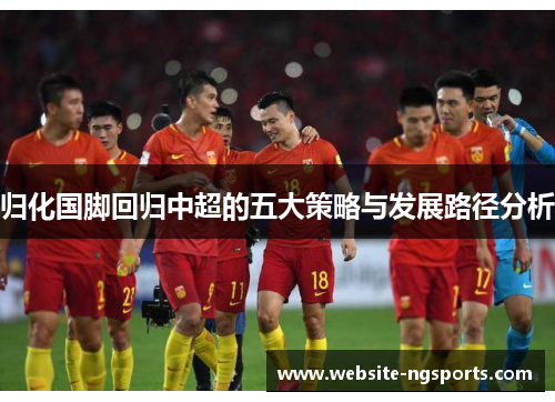 归化国脚回归中超的五大策略与发展路径分析 归化国脚回归中超的五大策略与发展路径分析