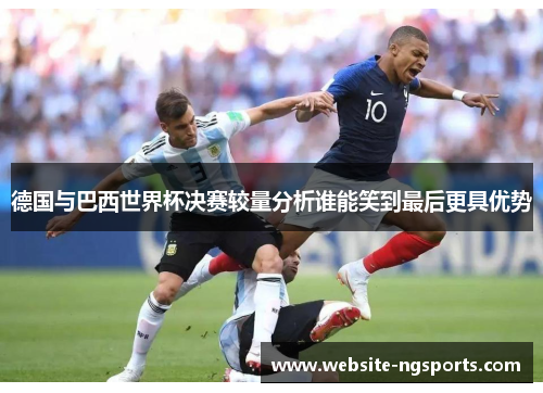 德国与巴西世界杯决赛较量分析谁能笑到最后更具优势