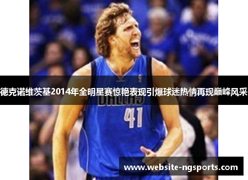 德克诺维茨基2014年全明星赛惊艳表现引爆球迷热情再现巅峰风采 德克诺维茨基2014年全明星赛惊艳表现引爆球迷热情再现巅峰风采