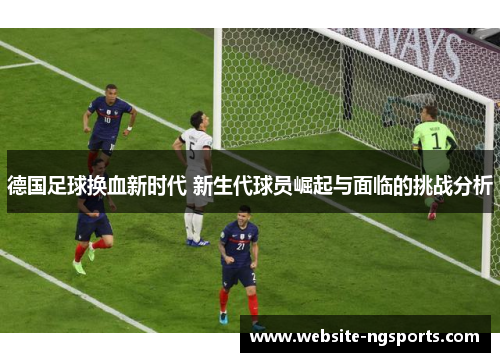 德国足球换血新时代 新生代球员崛起与面临的挑战分析