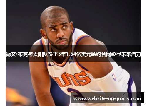 德文·布克与太阳队签下5年1.54亿美元续约合同彰显未来潜力 德文·布克与太阳队签下5年1.54亿美元续约合同彰显未来潜力