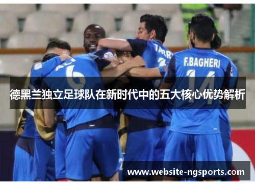德黑兰独立足球队在新时代中的五大核心优势解析