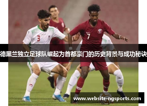 德黑兰独立足球队崛起为首都豪门的历史背景与成功秘诀 德黑兰独立足球队崛起为首都豪门的历史背景与成功秘诀