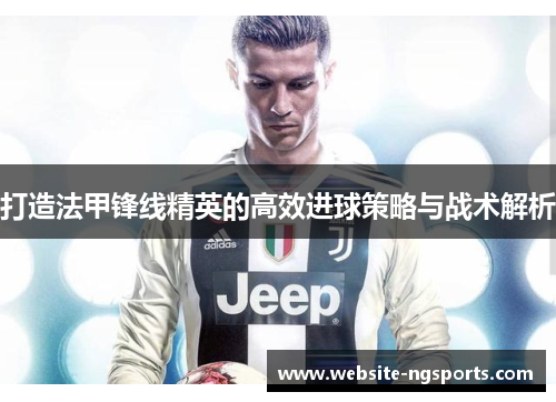 打造法甲锋线精英的高效进球策略与战术解析 打造法甲锋线精英的高效进球策略与战术解析