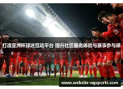 打造亚洲杯球迷互动平台 提升社区服务体验与赛事参与感