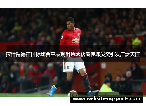 拉什福德在国际比赛中表现出色荣获最佳球员奖引发广泛关注 拉什福德在国际比赛中表现出色荣获最佳球员奖引发广泛关注