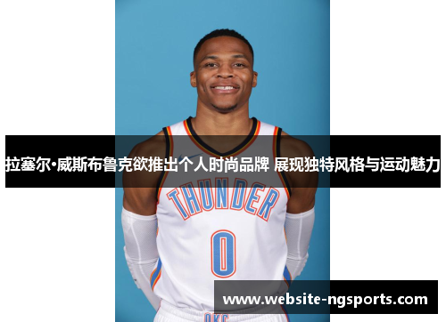 拉塞尔·威斯布鲁克欲推出个人时尚品牌 展现独特风格与运动魅力 拉塞尔·威斯布鲁克欲推出个人时尚品牌 展现独特风格与运动魅力
