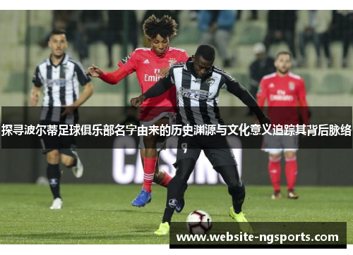 探寻波尔蒂足球俱乐部名字由来的历史渊源与文化意义追踪其背后脉络